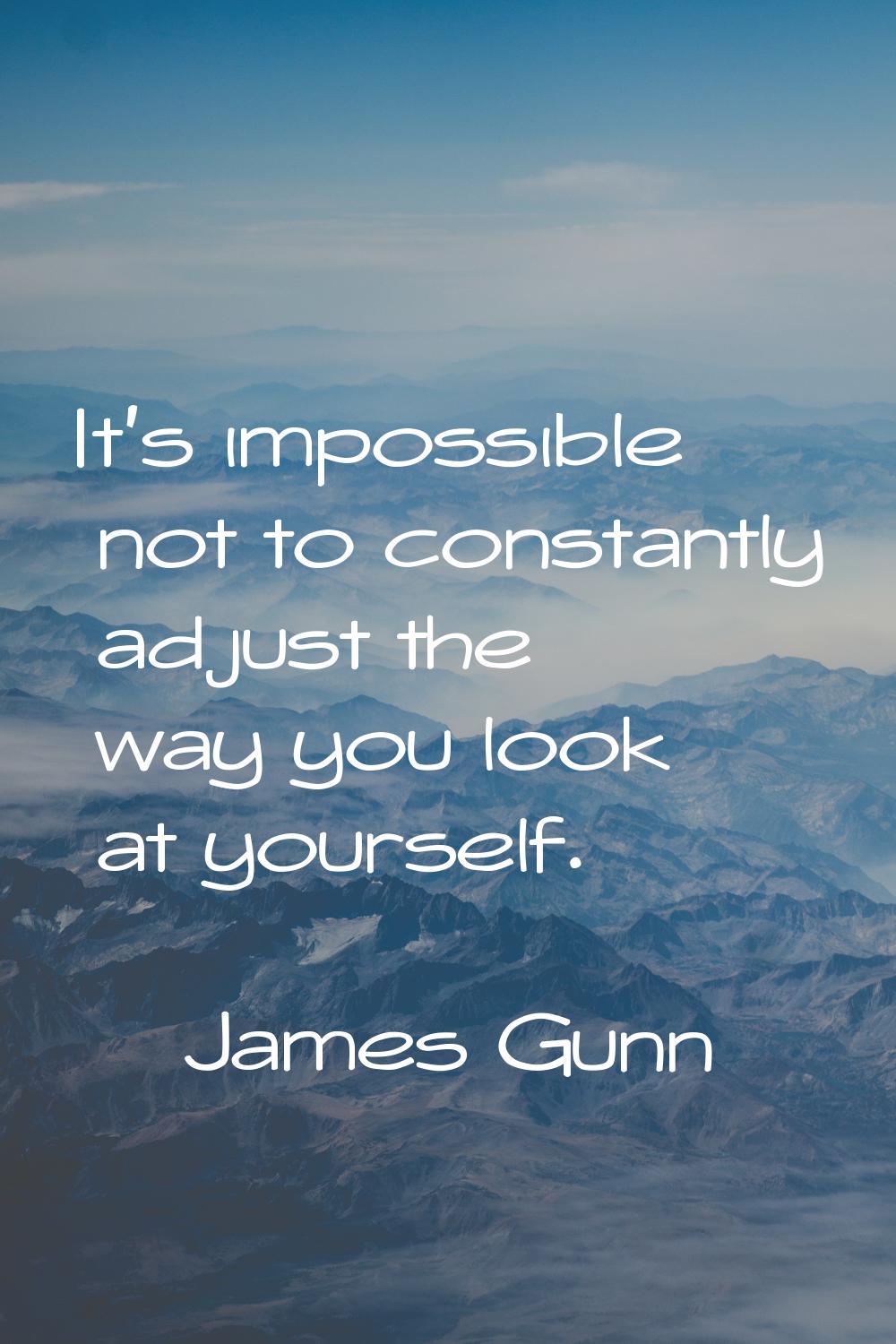 It's impossible not to constantly adjust the way you look at yourself.