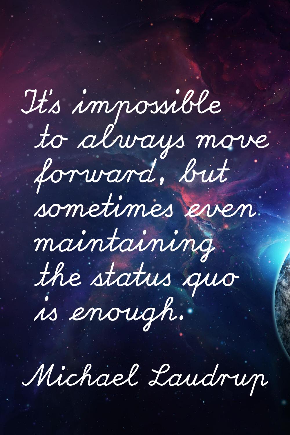 It's impossible to always move forward, but sometimes even maintaining the status quo is enough.