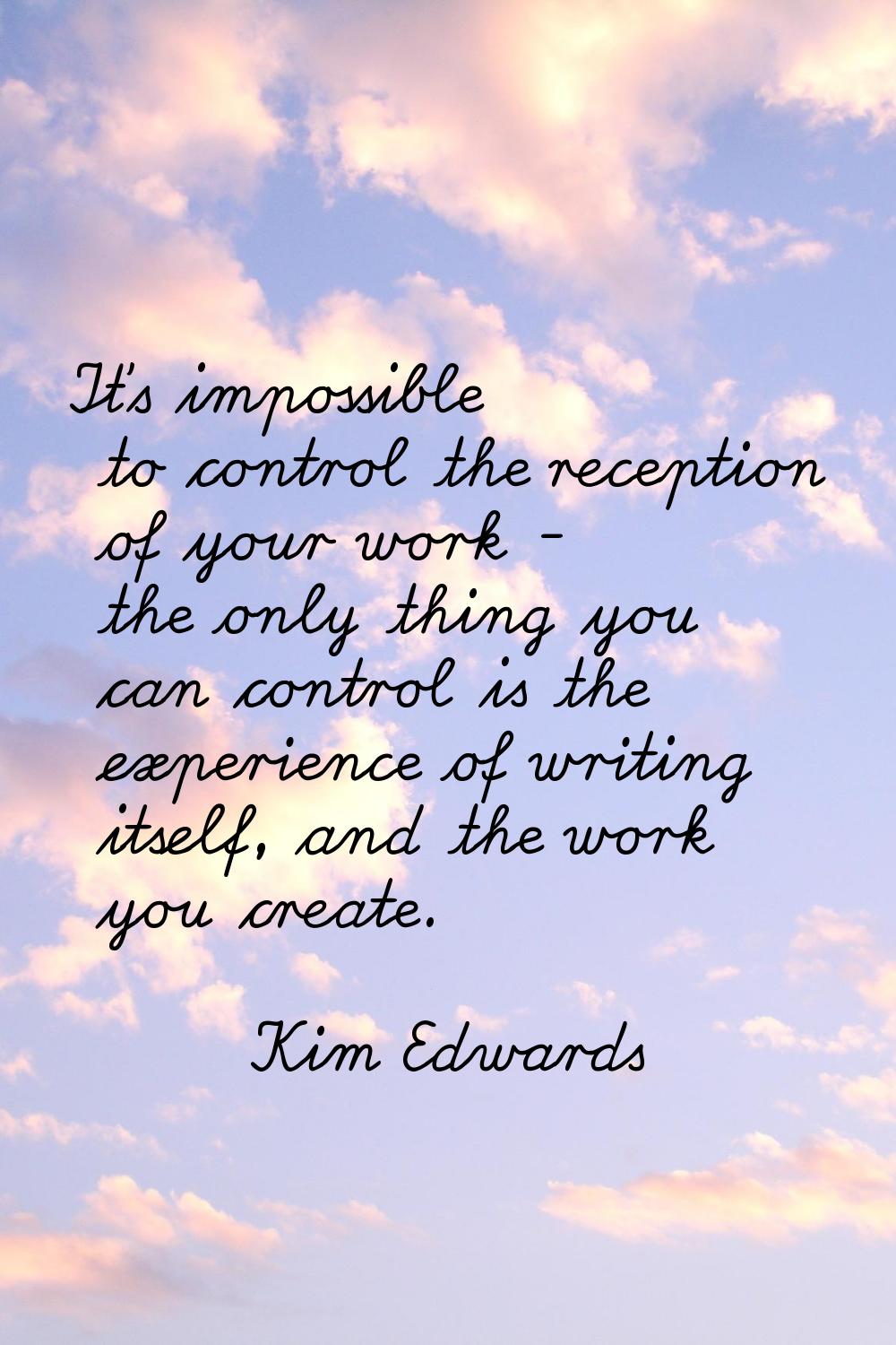 It's impossible to control the reception of your work - the only thing you can control is the exper