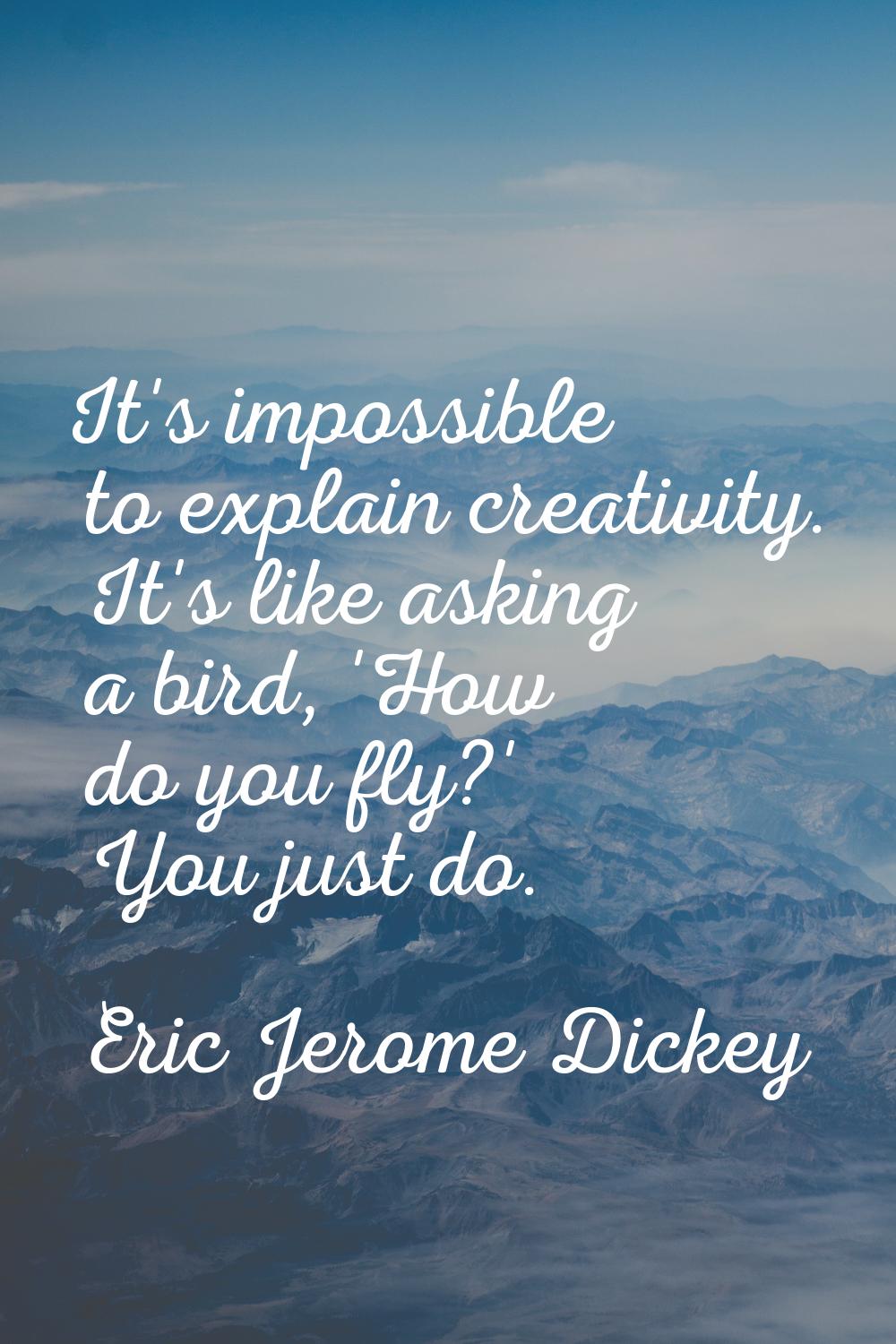 It's impossible to explain creativity. It's like asking a bird, 'How do you fly?' You just do.
