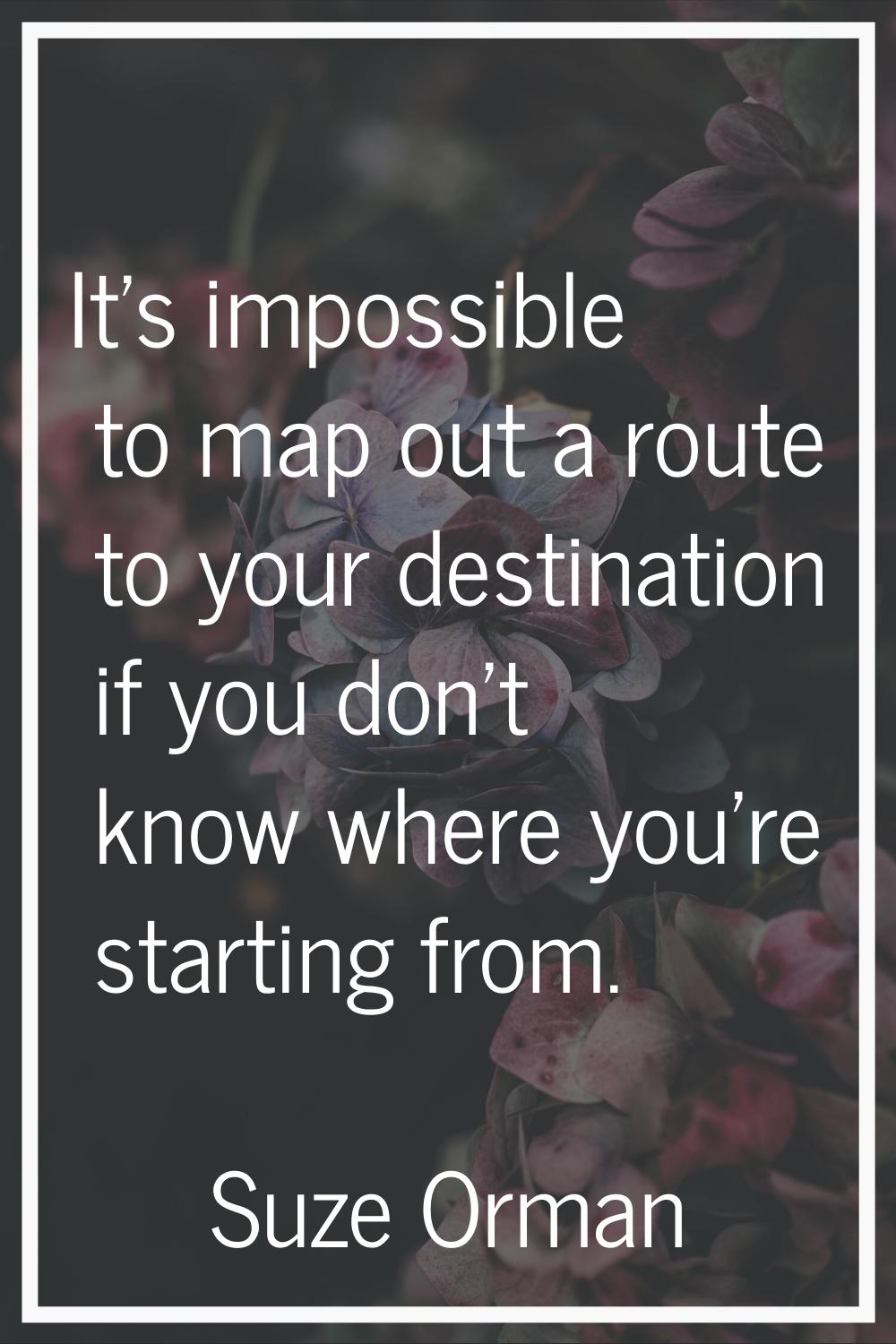 It's impossible to map out a route to your destination if you don't know where you're starting from
