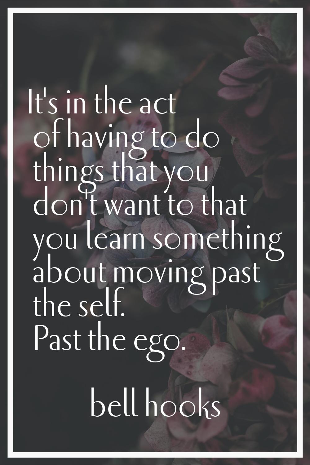 It's in the act of having to do things that you don't want to that you learn something about moving