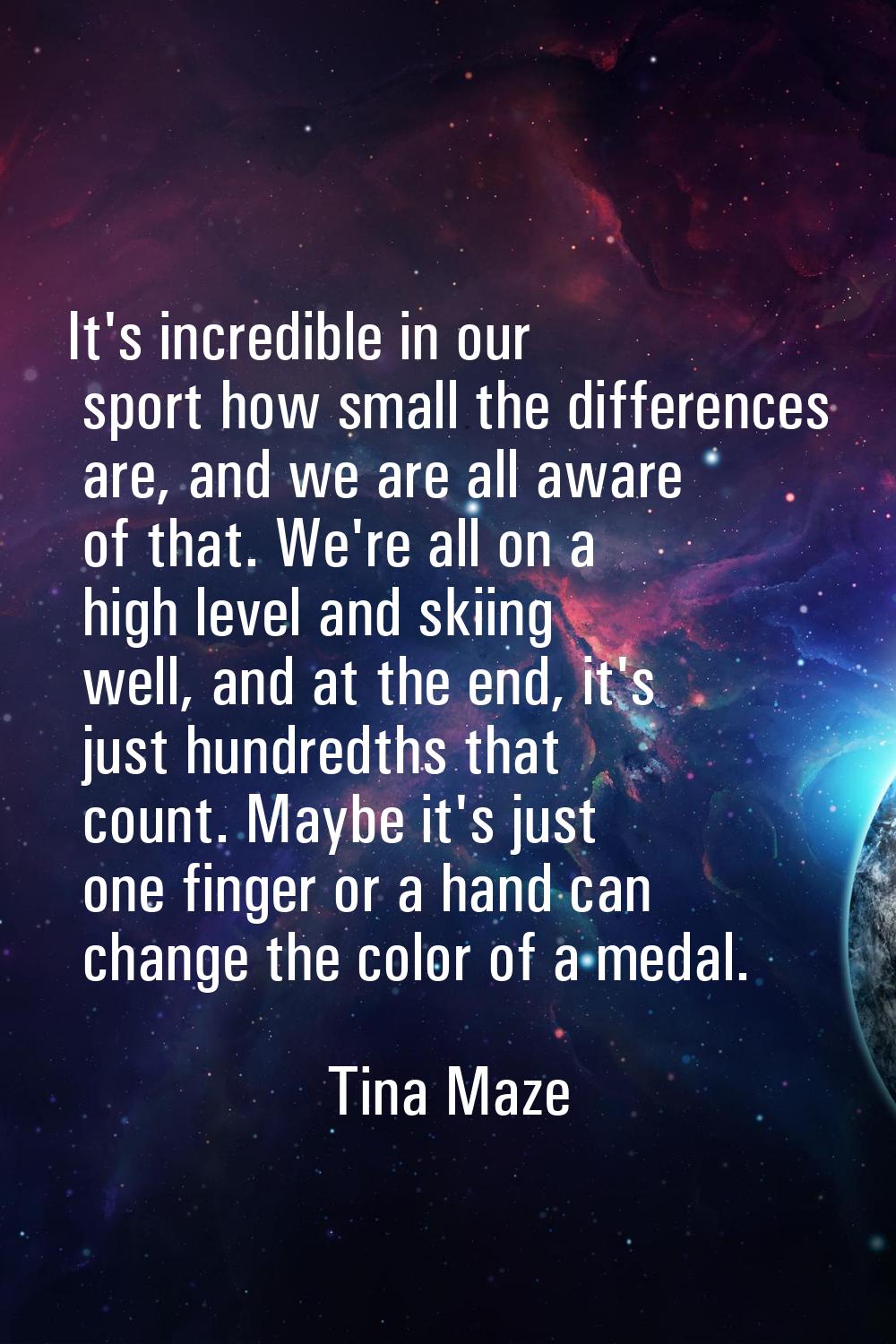 It's incredible in our sport how small the differences are, and we are all aware of that. We're all