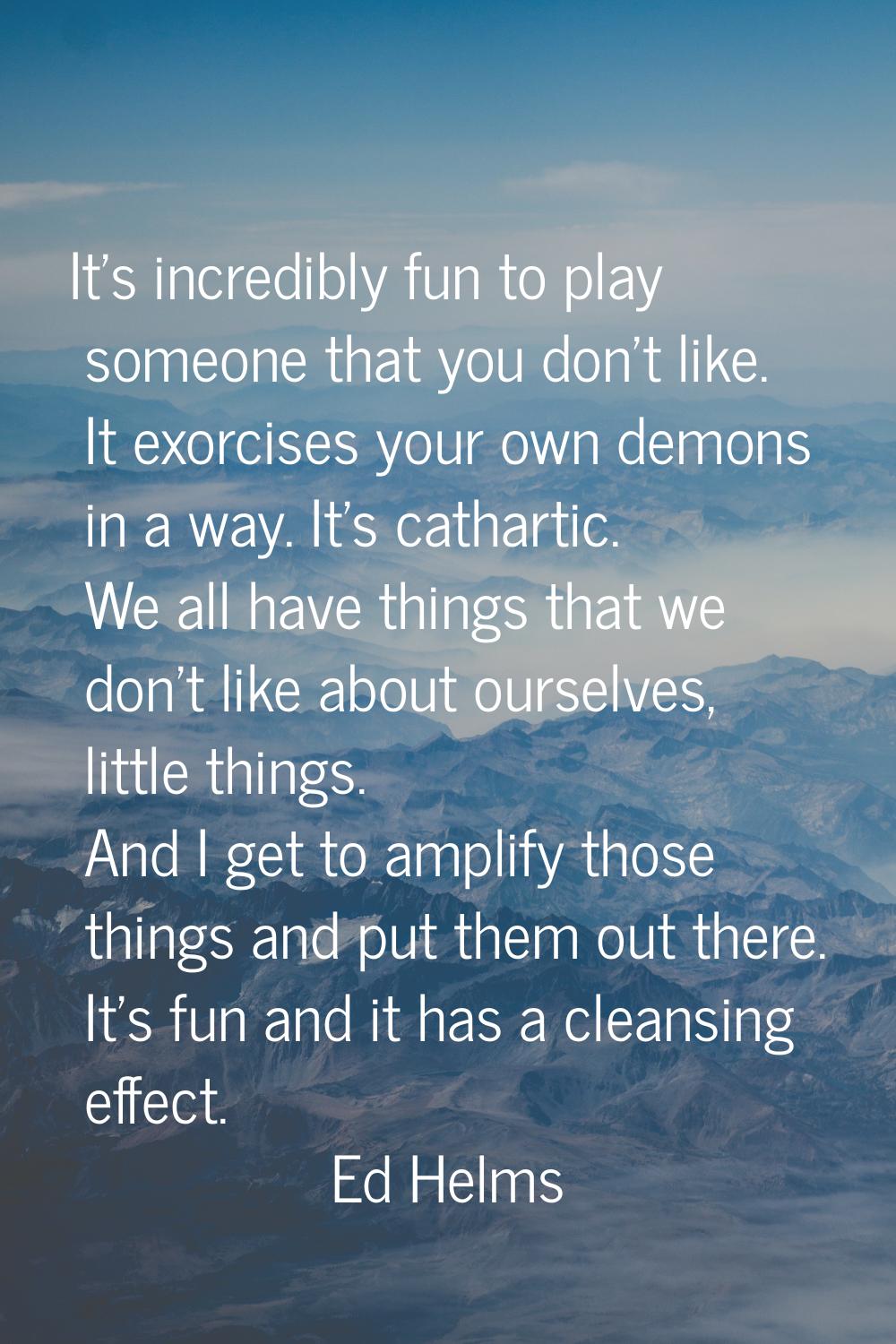 It's incredibly fun to play someone that you don't like. It exorcises your own demons in a way. It'