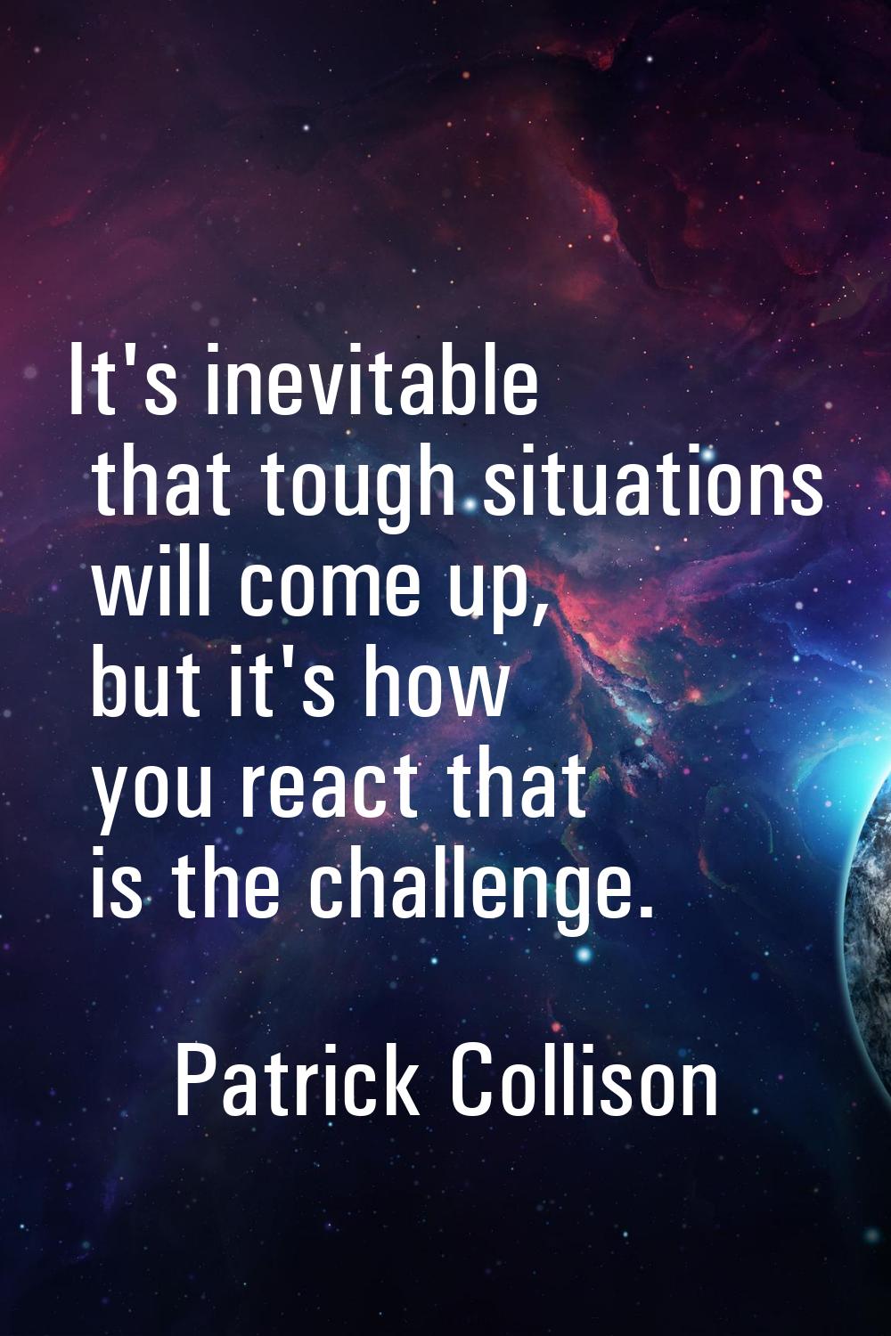 It's inevitable that tough situations will come up, but it's how you react that is the challenge.