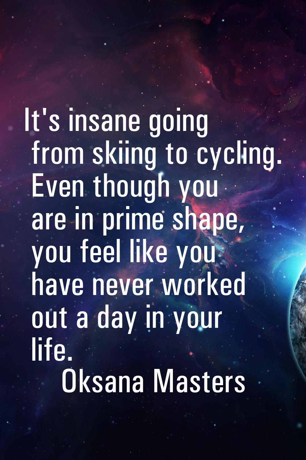 It's insane going from skiing to cycling. Even though you are in prime shape, you feel like you hav