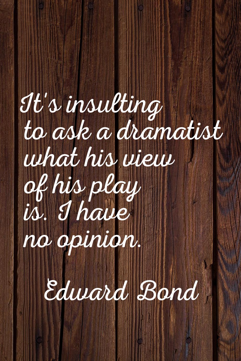 It's insulting to ask a dramatist what his view of his play is. I have no opinion.