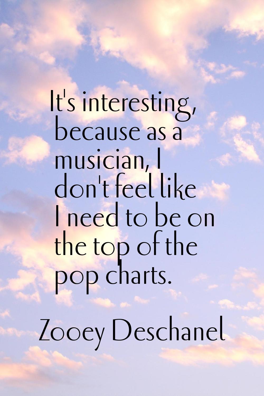 It's interesting, because as a musician, I don't feel like I need to be on the top of the pop chart