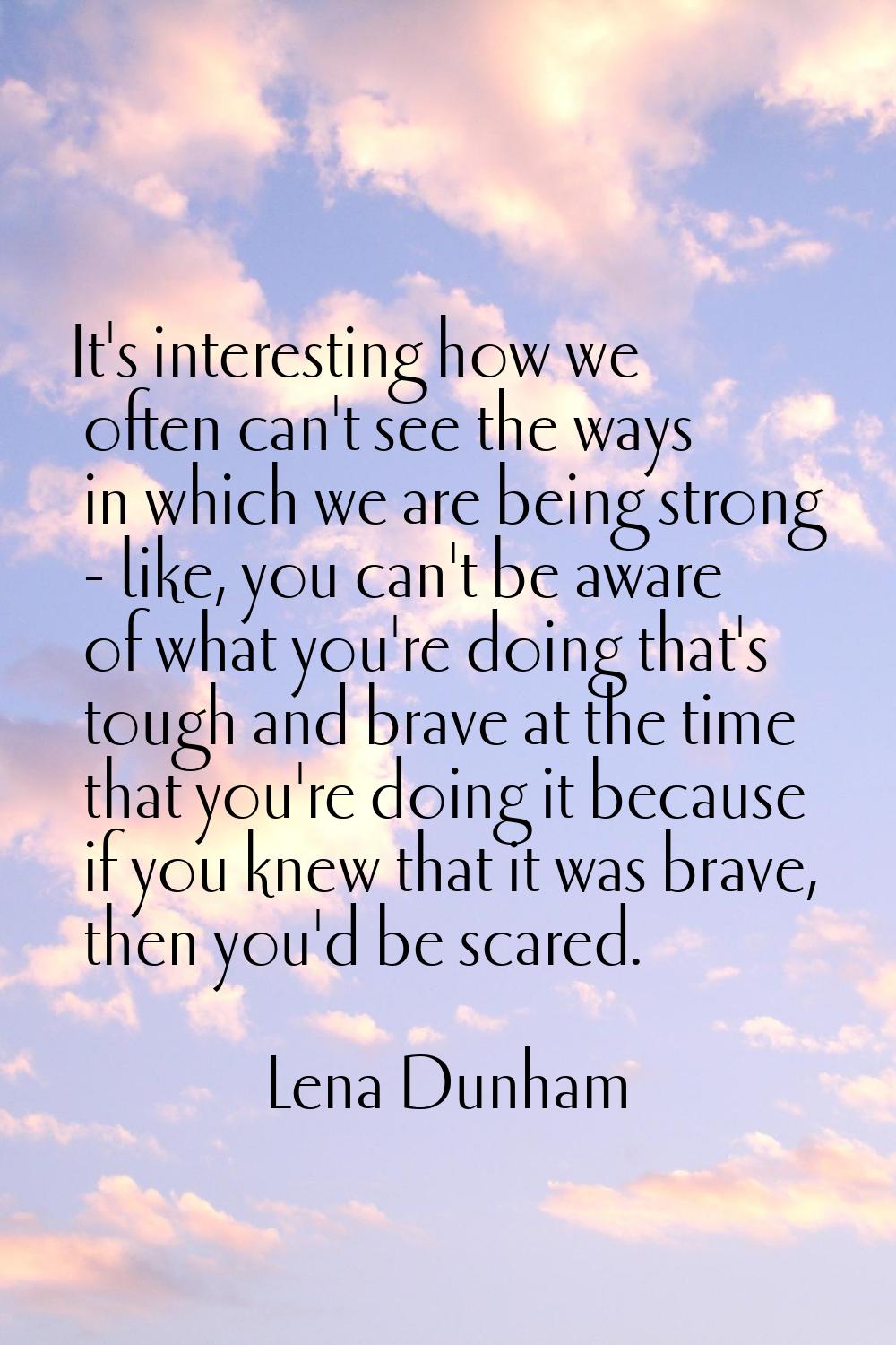 It's interesting how we often can't see the ways in which we are being strong - like, you can't be 
