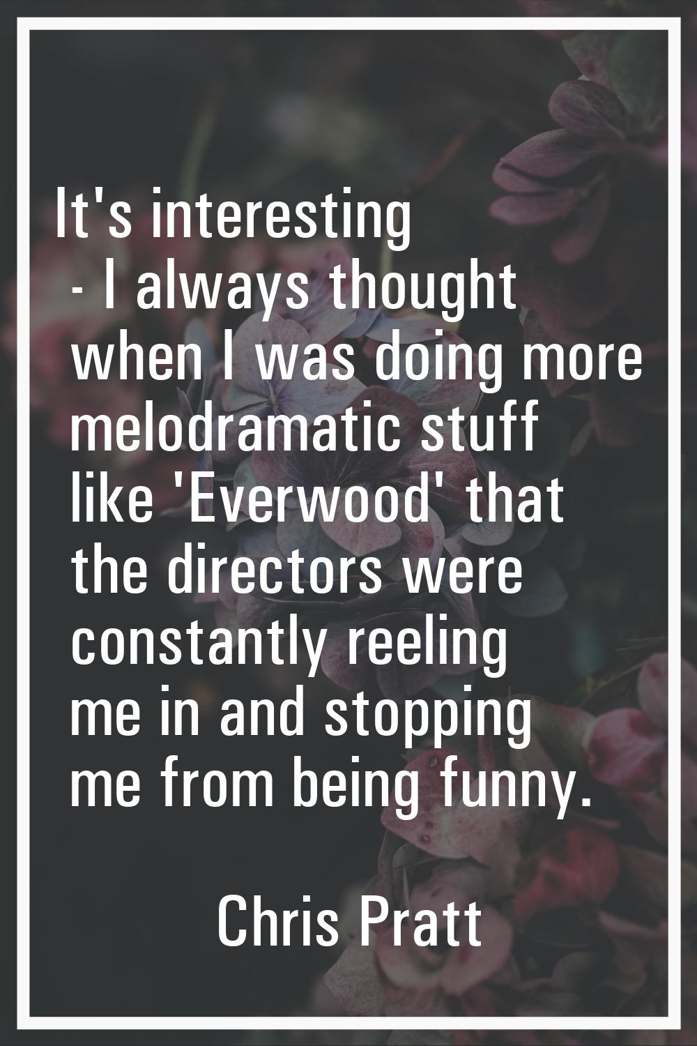 It's interesting - I always thought when I was doing more melodramatic stuff like 'Everwood' that t