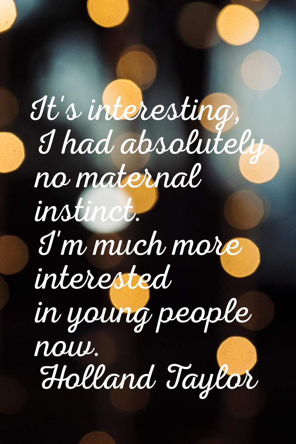 It's interesting, I had absolutely no maternal instinct. I'm much more interested in young people n