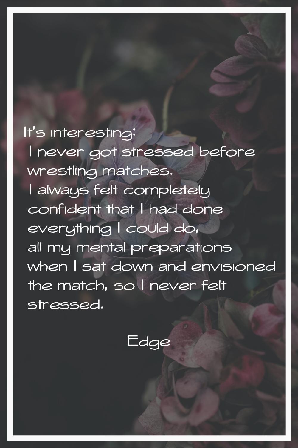 It's interesting: I never got stressed before wrestling matches. I always felt completely confident