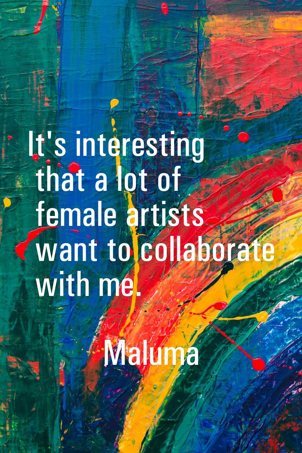 It's interesting that a lot of female artists want to collaborate with me.