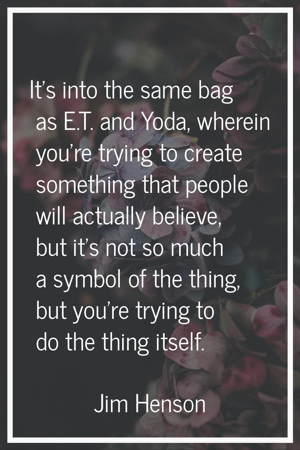 It's into the same bag as E.T. and Yoda, wherein you're trying to create something that people will