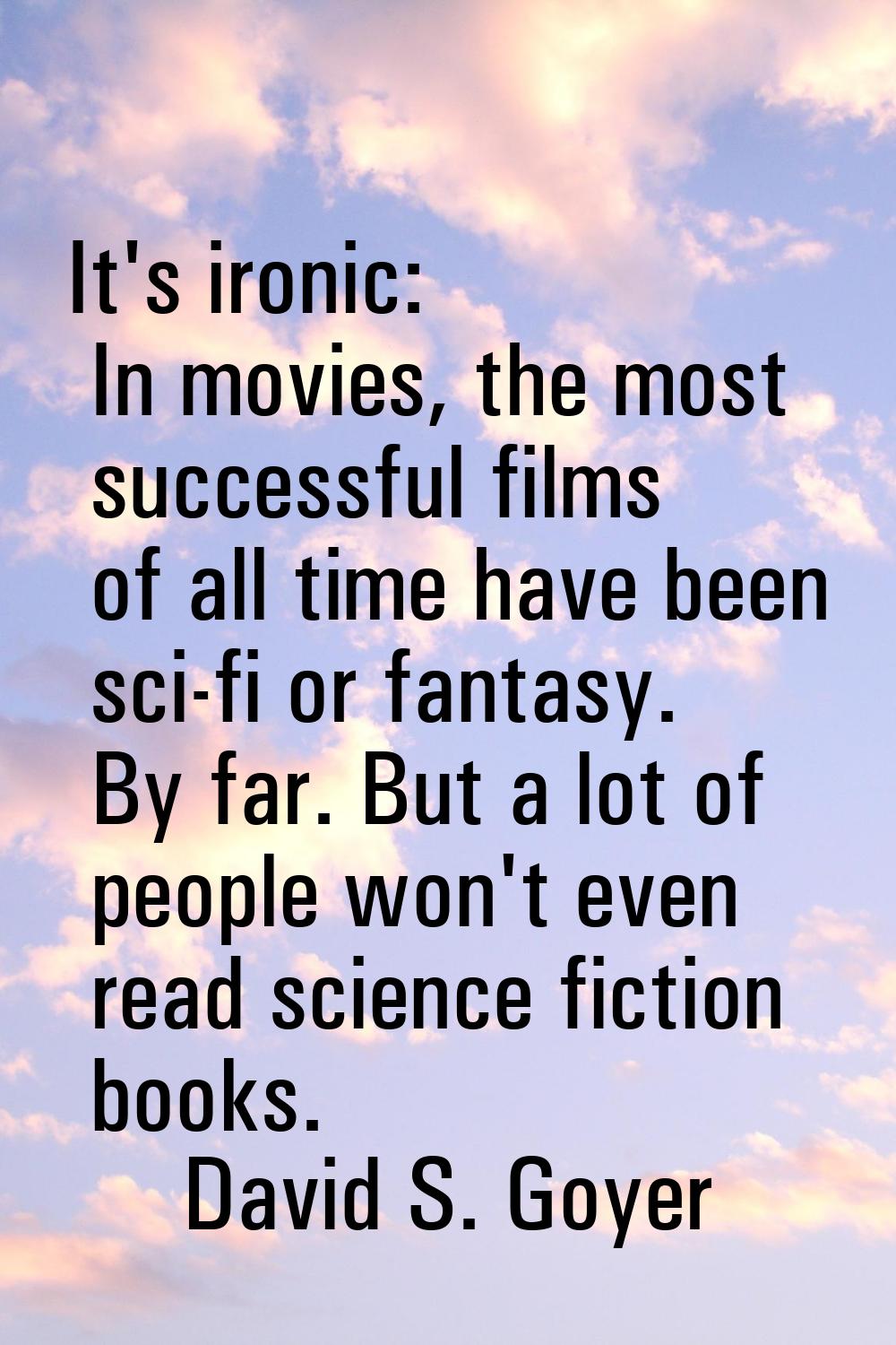 It's ironic: In movies, the most successful films of all time have been sci-fi or fantasy. By far. 