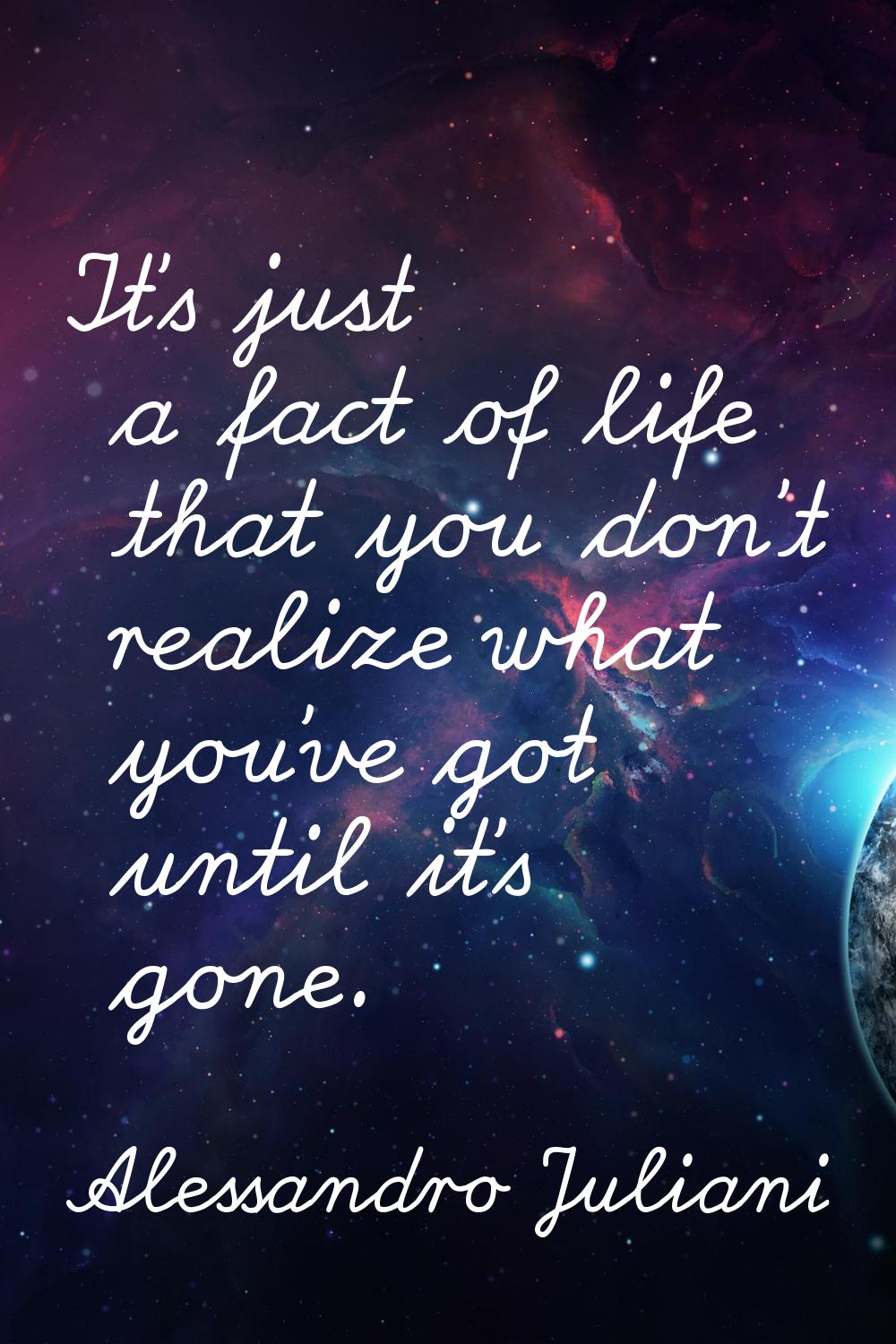 It's just a fact of life that you don't realize what you've got until it's gone.
