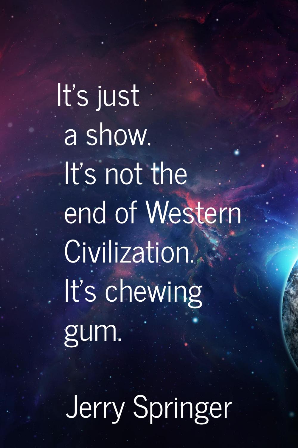 It's just a show. It's not the end of Western Civilization. It's chewing gum.