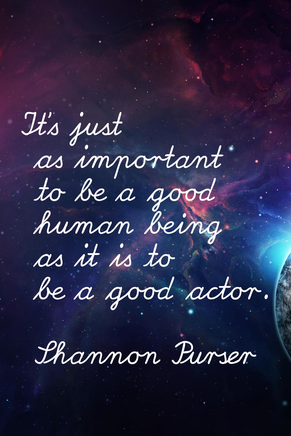 It's just as important to be a good human being as it is to be a good actor.