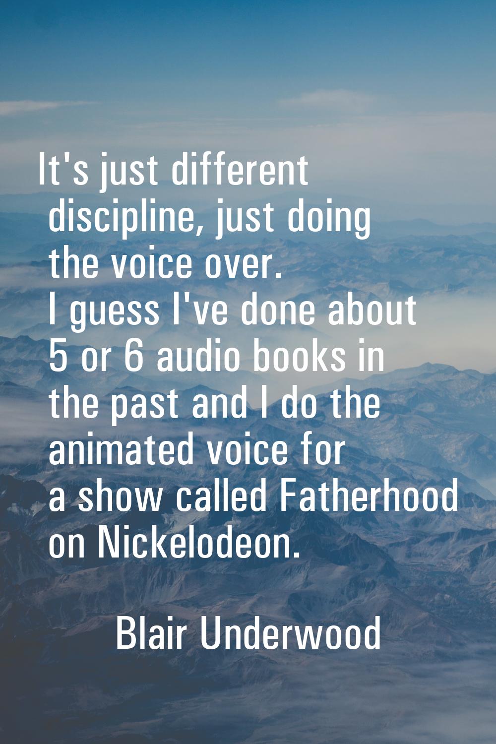It's just different discipline, just doing the voice over. I guess I've done about 5 or 6 audio boo