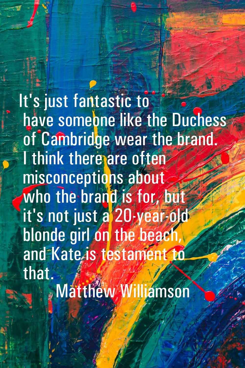 It's just fantastic to have someone like the Duchess of Cambridge wear the brand. I think there are
