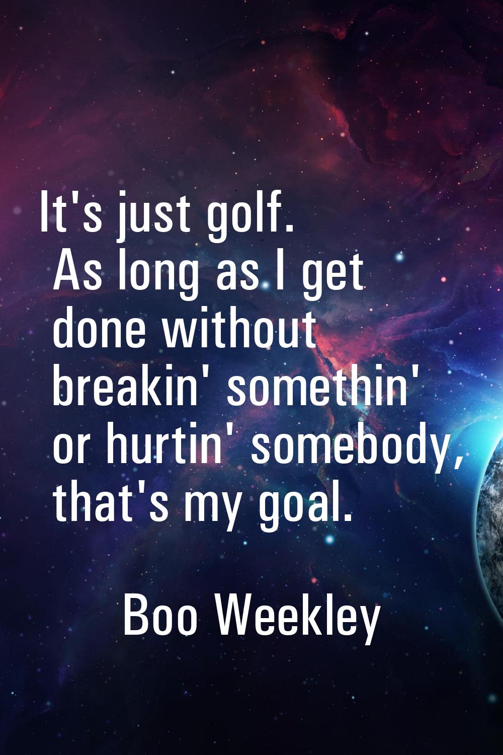 It's just golf. As long as I get done without breakin' somethin' or hurtin' somebody, that's my goa