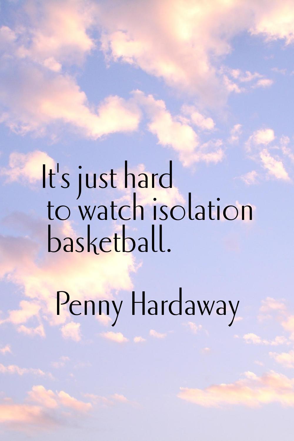 It's just hard to watch isolation basketball.