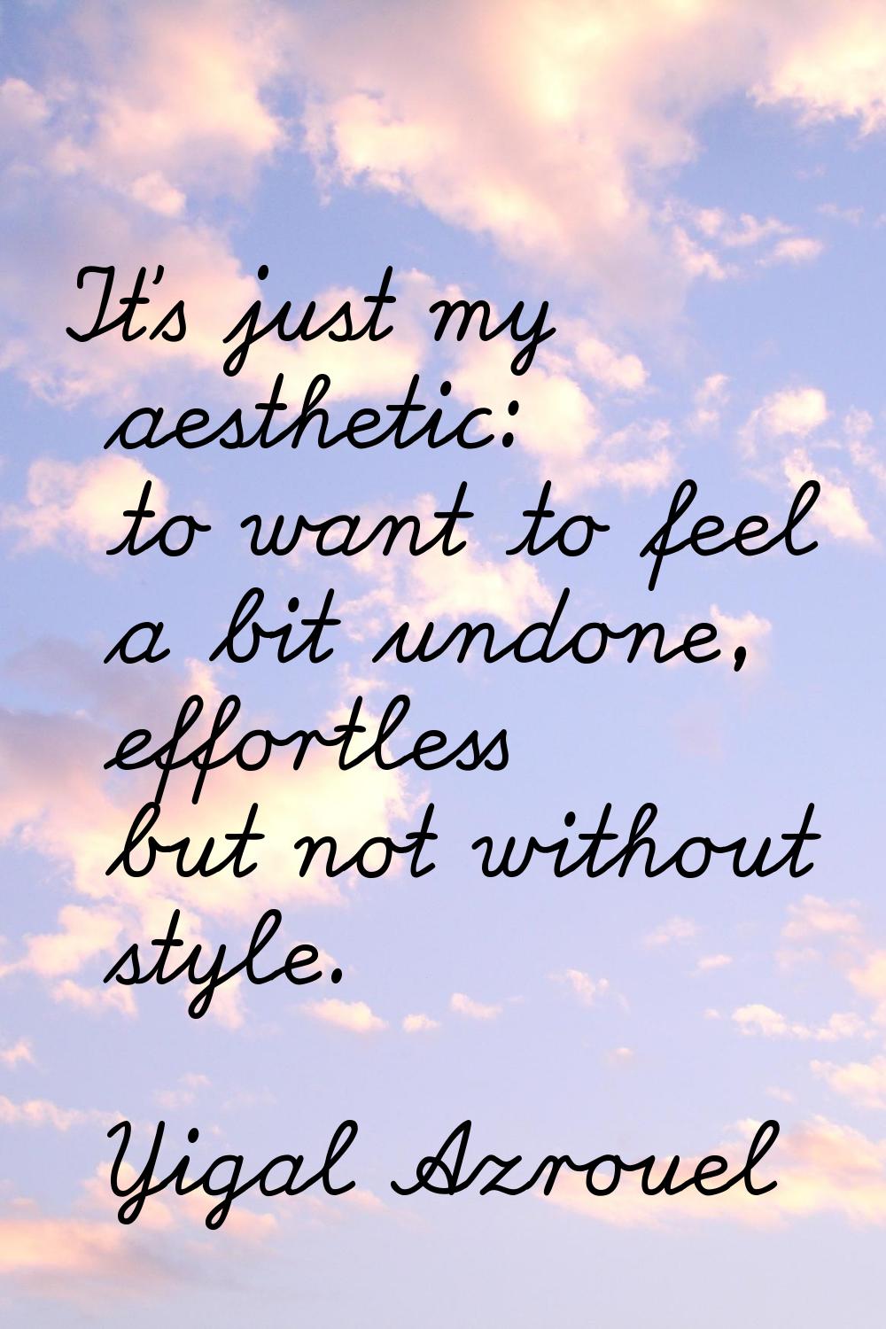 It's just my aesthetic: to want to feel a bit undone, effortless but not without style.