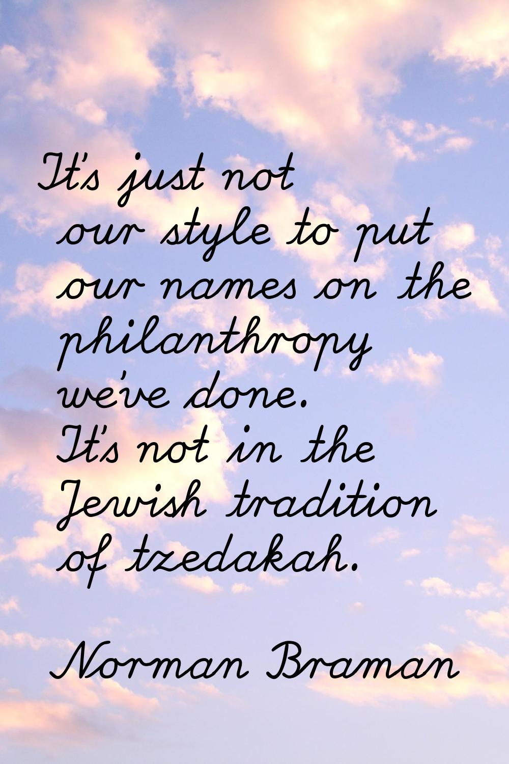 It's just not our style to put our names on the philanthropy we've done. It's not in the Jewish tra