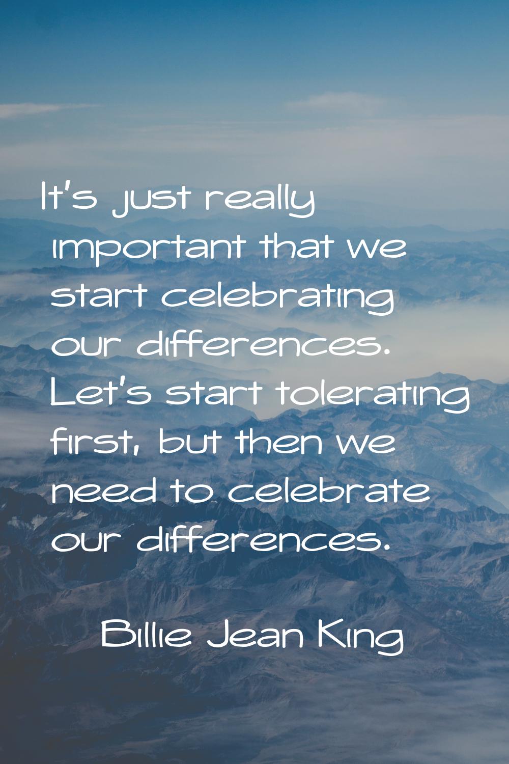 It's just really important that we start celebrating our differences. Let's start tolerating first,