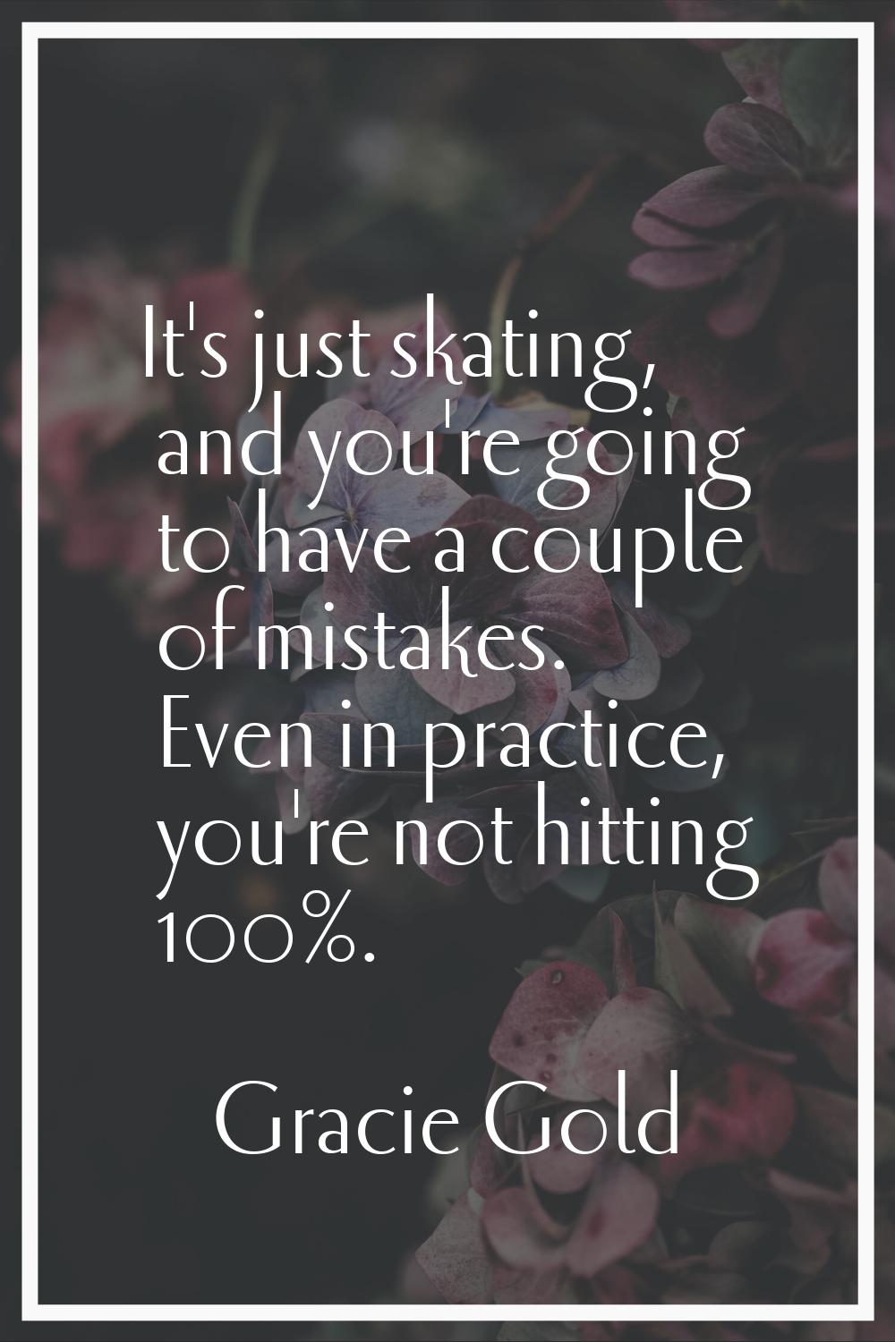 It's just skating, and you're going to have a couple of mistakes. Even in practice, you're not hitt