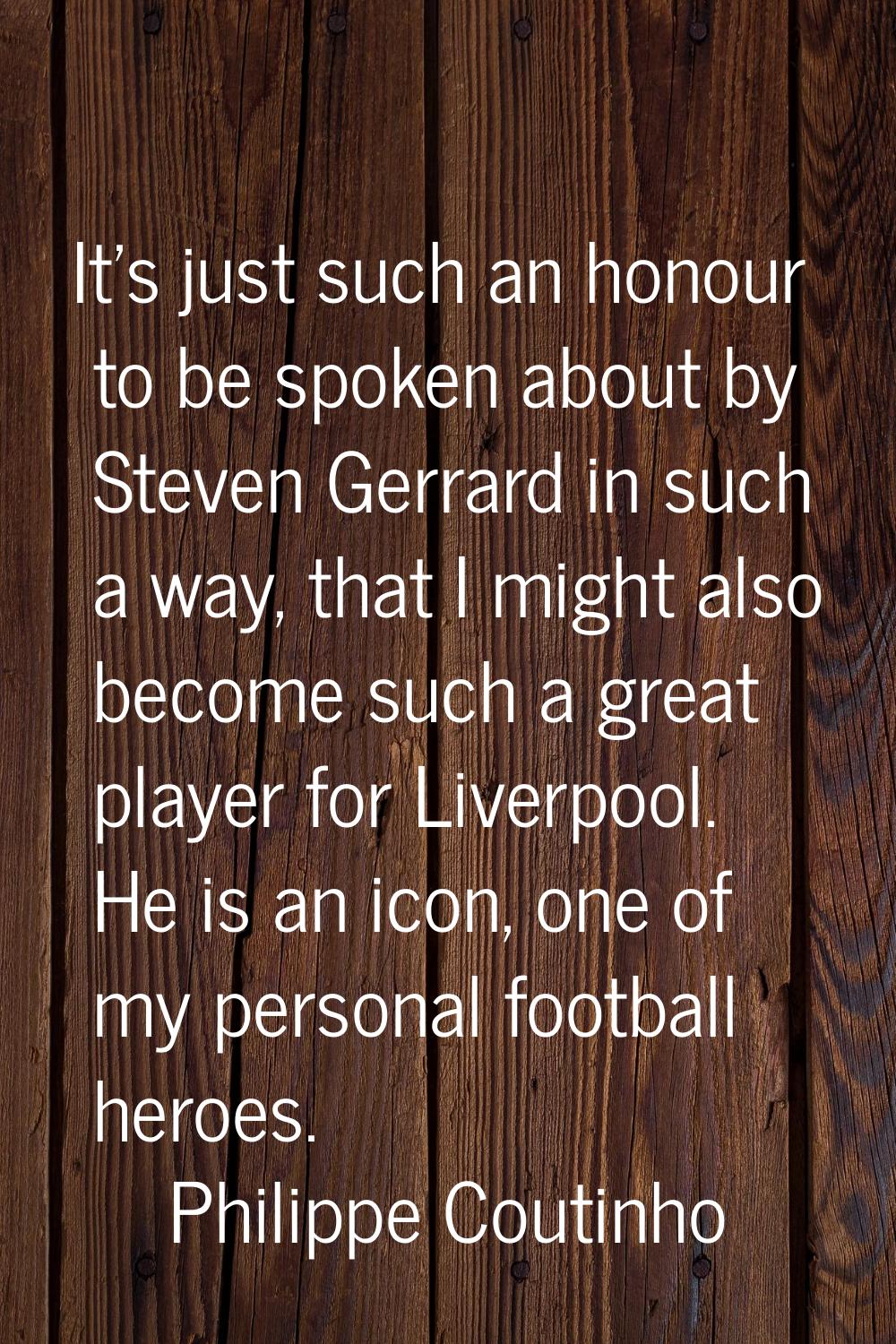 It's just such an honour to be spoken about by Steven Gerrard in such a way, that I might also beco