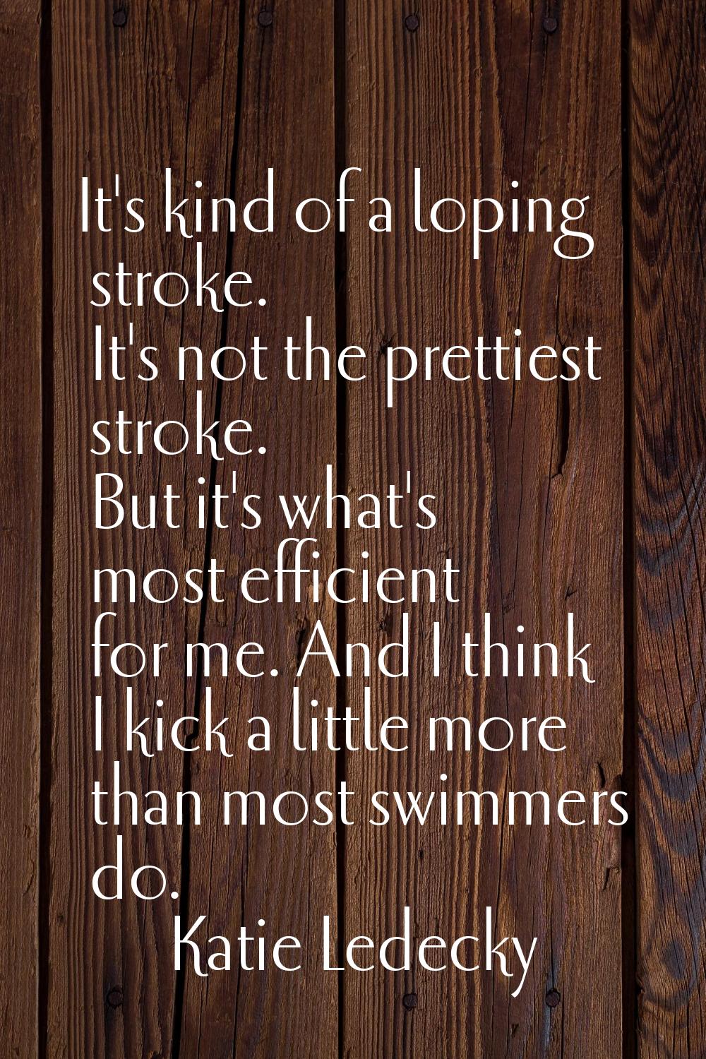 It's kind of a loping stroke. It's not the prettiest stroke. But it's what's most efficient for me.