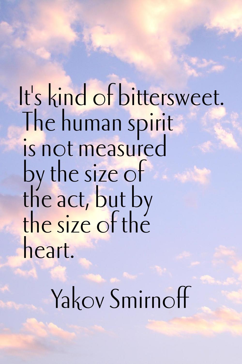 It's kind of bittersweet. The human spirit is not measured by the size of the act, but by the size 
