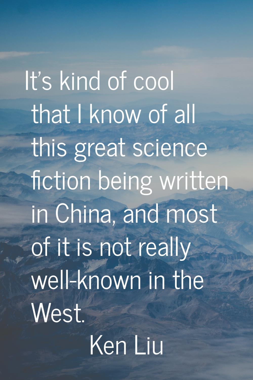 It's kind of cool that I know of all this great science fiction being written in China, and most of