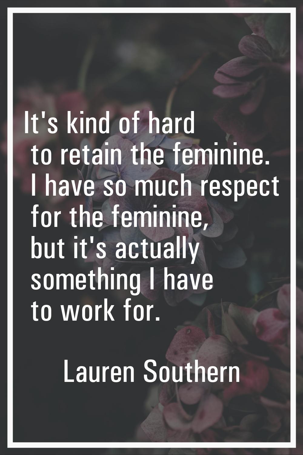 It's kind of hard to retain the feminine. I have so much respect for the feminine, but it's actuall