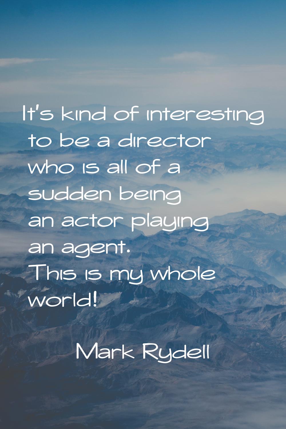 It's kind of interesting to be a director who is all of a sudden being an actor playing an agent. T