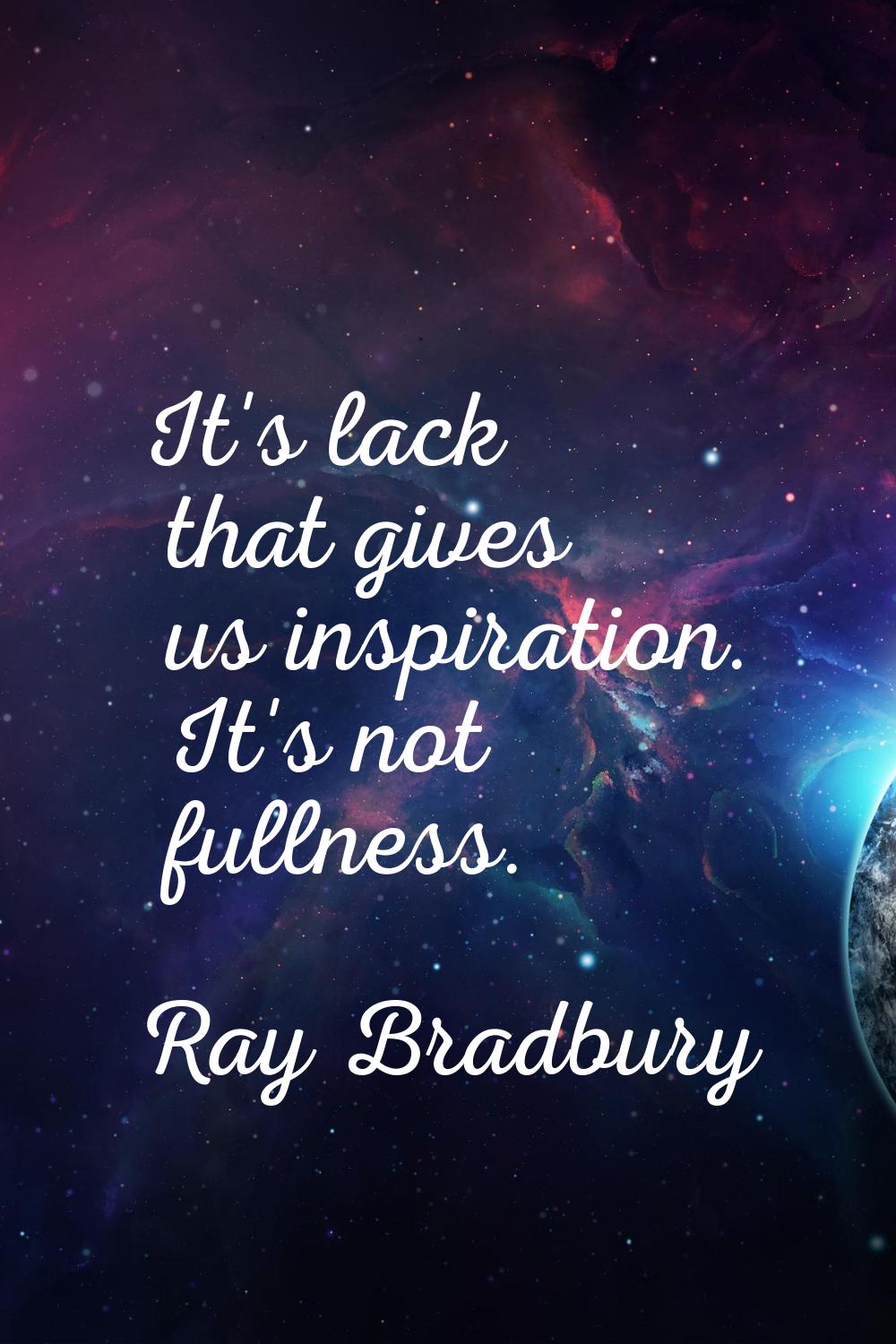 It's lack that gives us inspiration. It's not fullness.