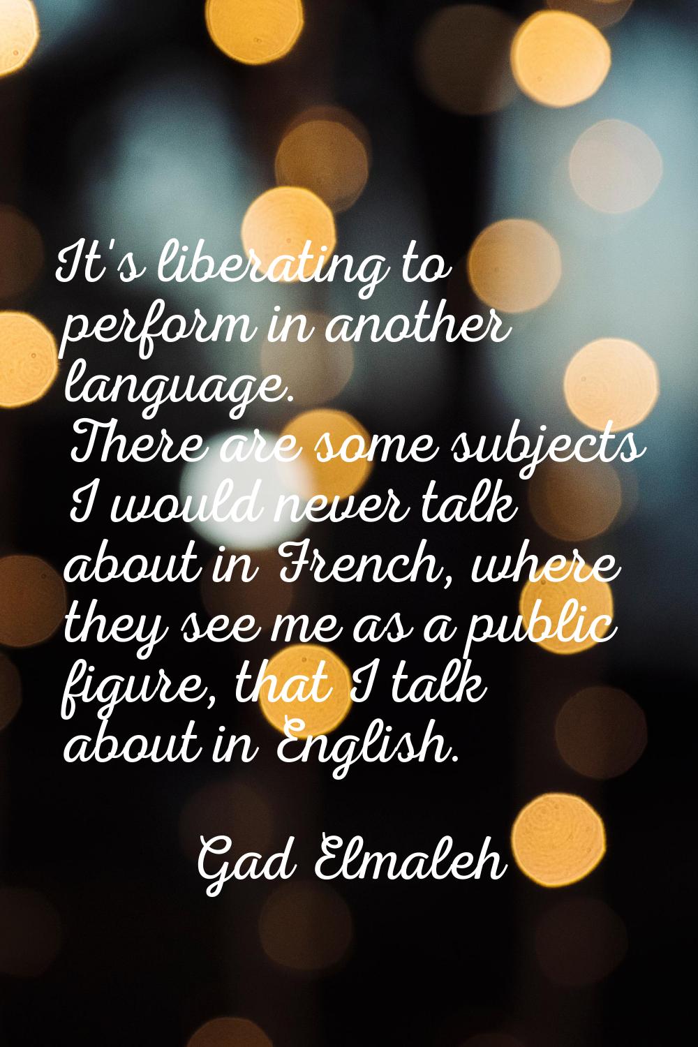 It's liberating to perform in another language. There are some subjects I would never talk about in