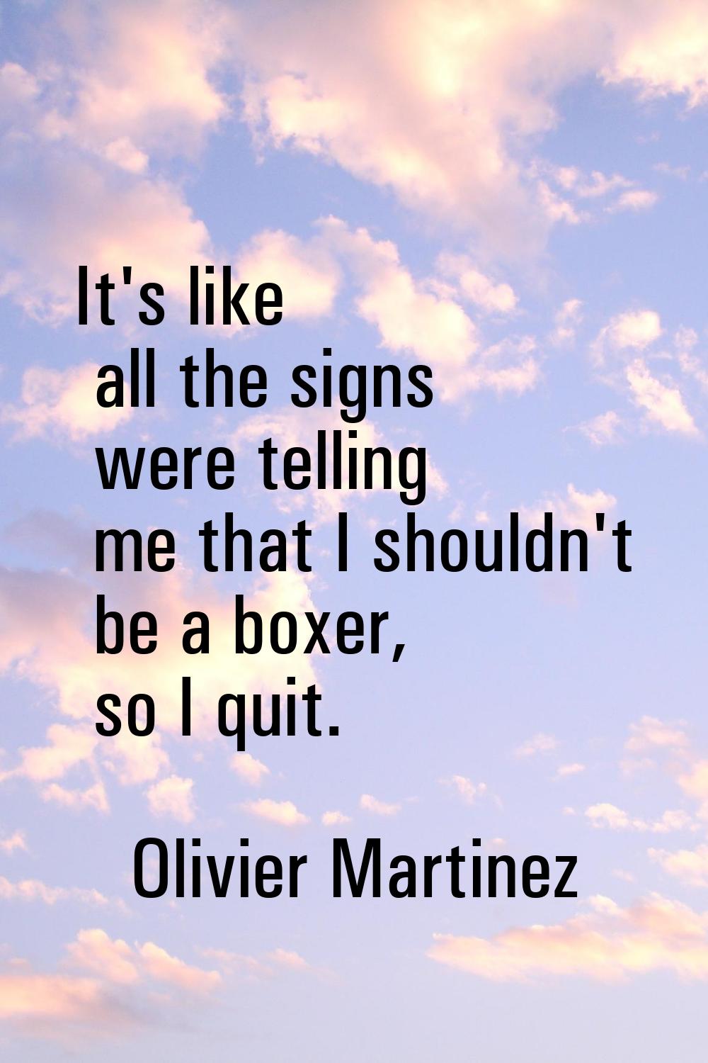 It's like all the signs were telling me that I shouldn't be a boxer, so I quit.