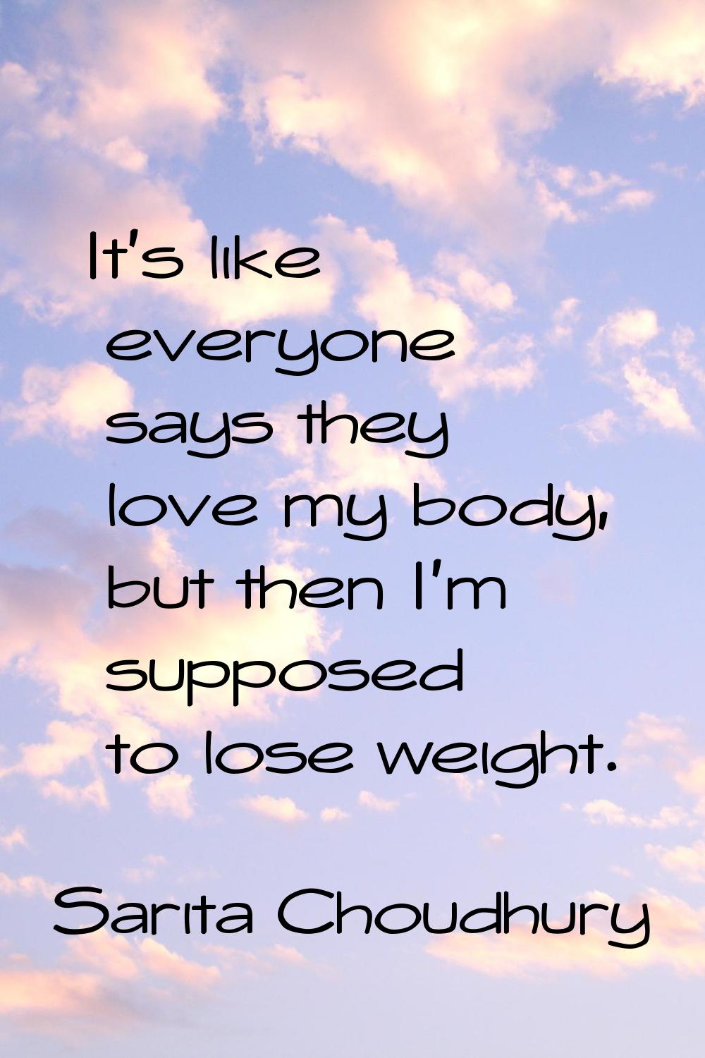 It's like everyone says they love my body, but then I'm supposed to lose weight.