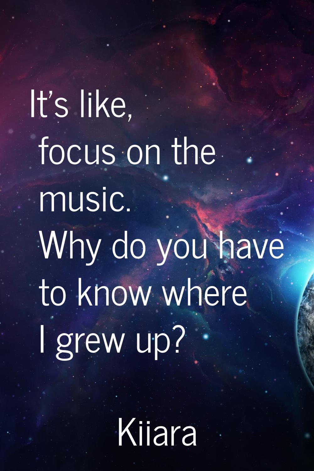 It's like, focus on the music. Why do you have to know where I grew up?