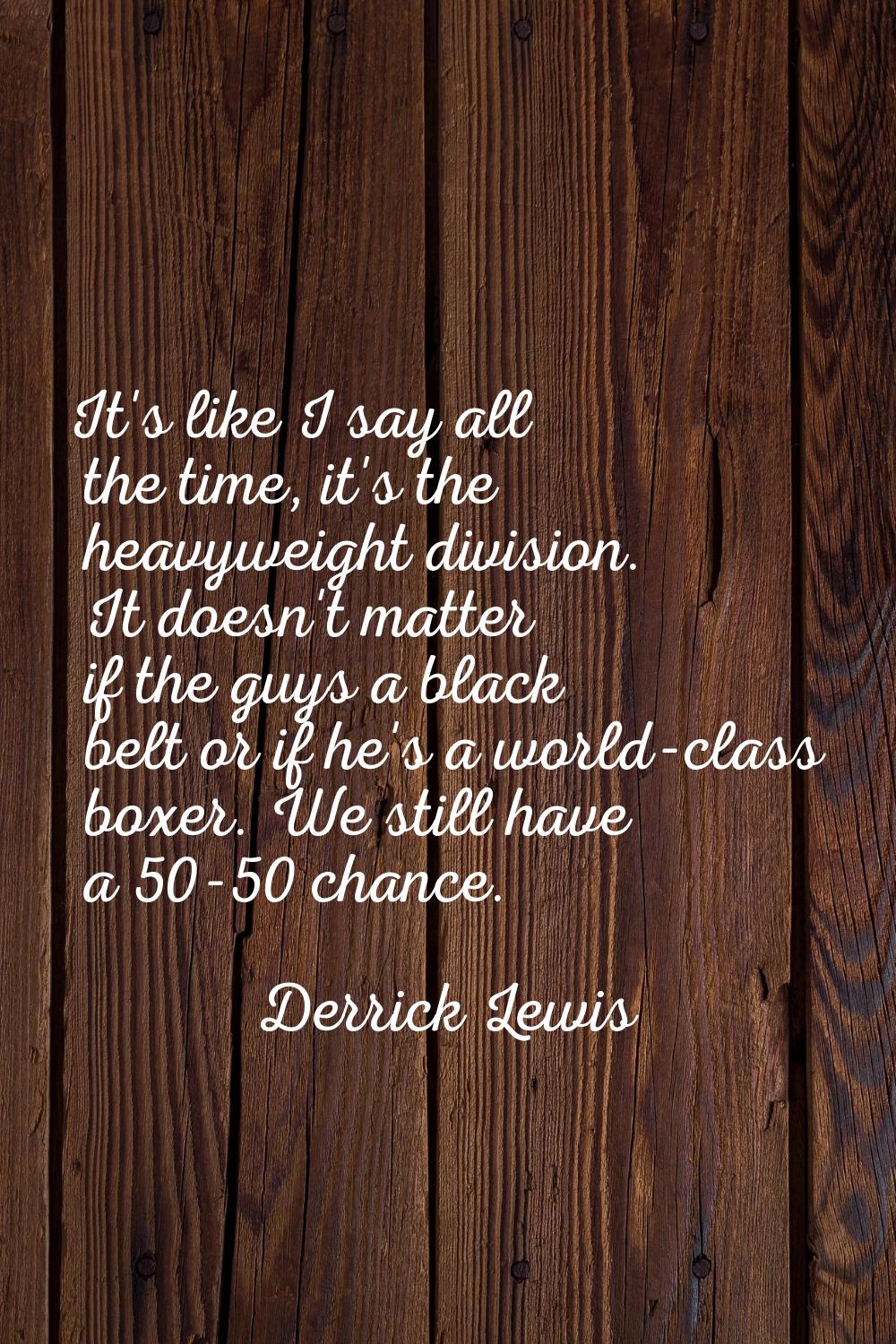 It's like I say all the time, it's the heavyweight division. It doesn't matter if the guys a black 