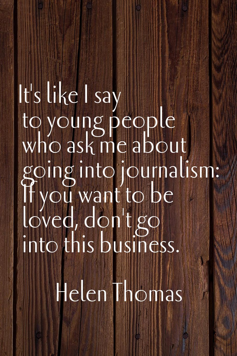 It's like I say to young people who ask me about going into journalism: If you want to be loved, do