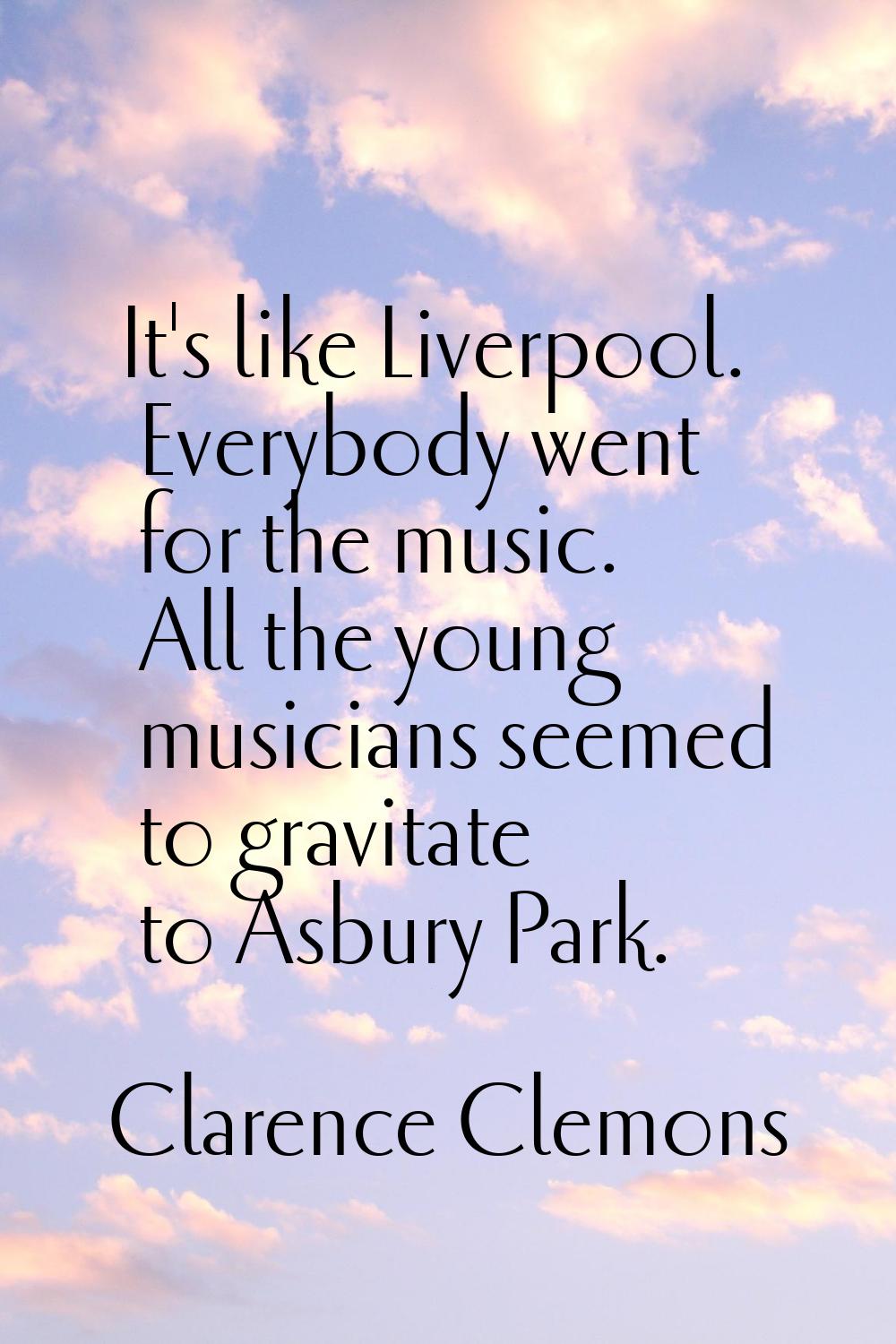 It's like Liverpool. Everybody went for the music. All the young musicians seemed to gravitate to A