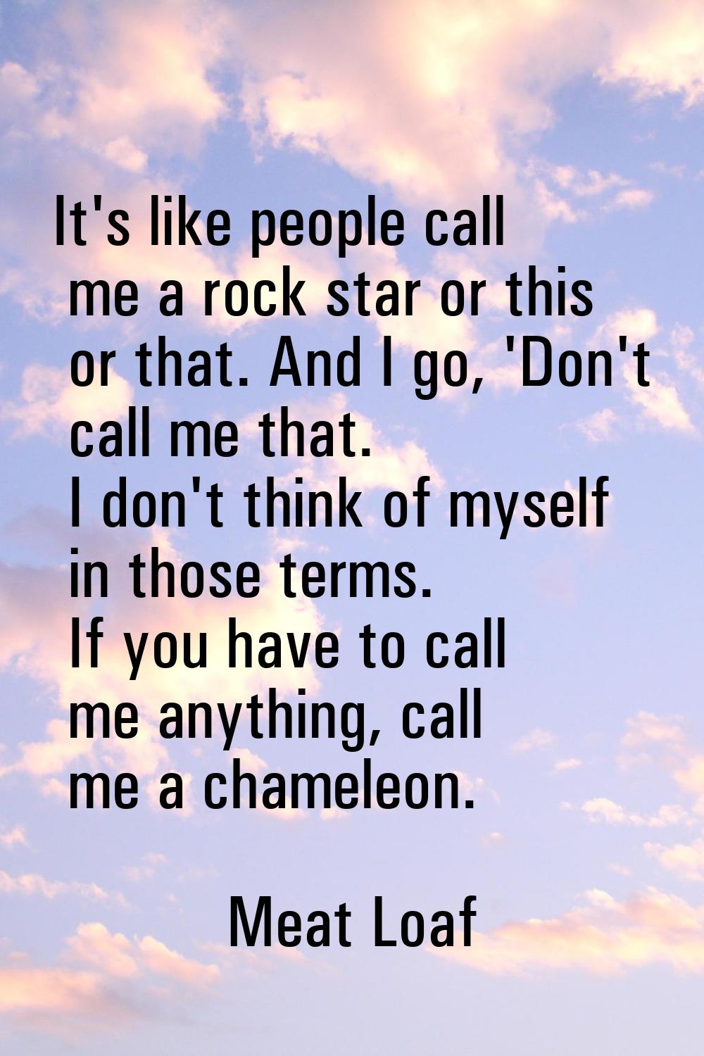 It's like people call me a rock star or this or that. And I go, 'Don't call me that. I don't think 