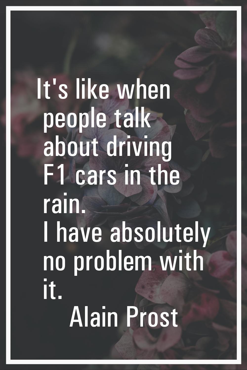 It's like when people talk about driving F1 cars in the rain. I have absolutely no problem with it.