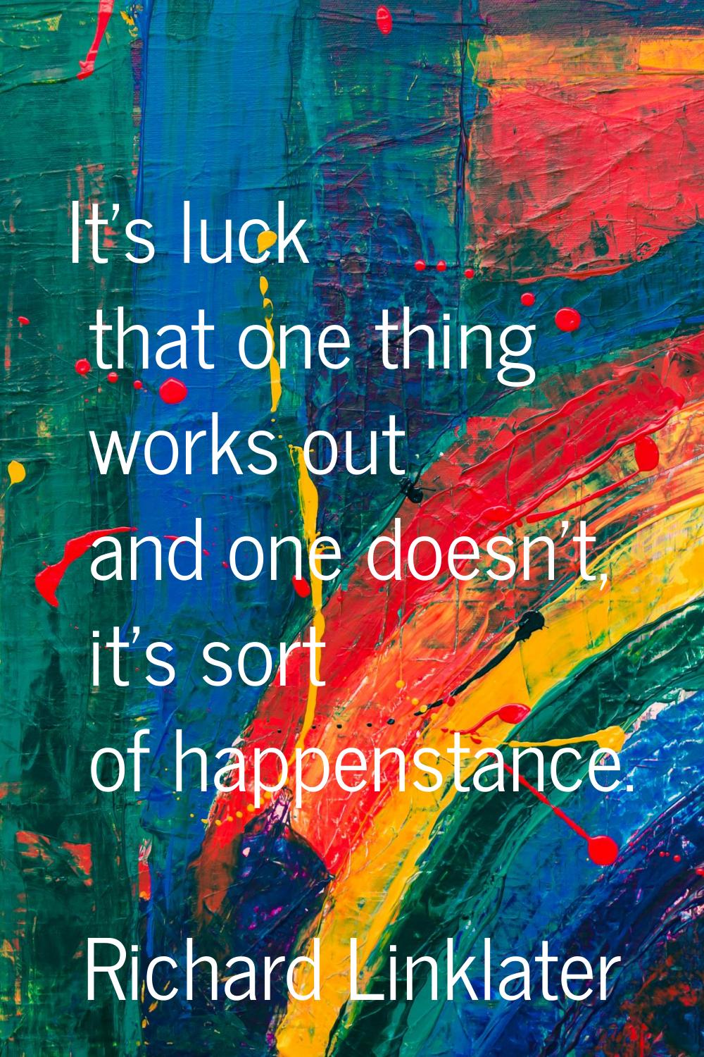 It's luck that one thing works out and one doesn't, it's sort of happenstance.