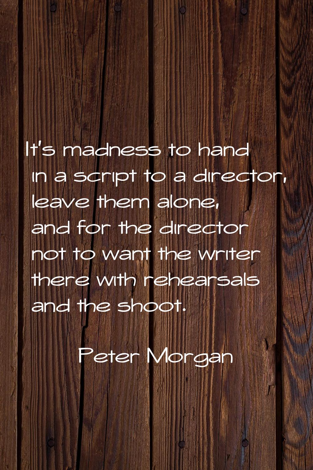 It's madness to hand in a script to a director, leave them alone, and for the director not to want 