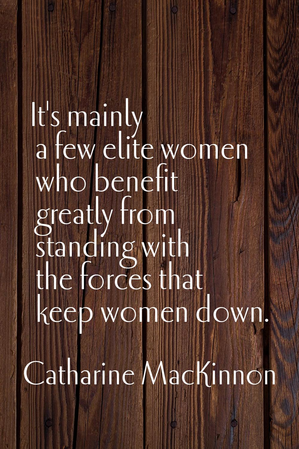 It's mainly a few elite women who benefit greatly from standing with the forces that keep women dow