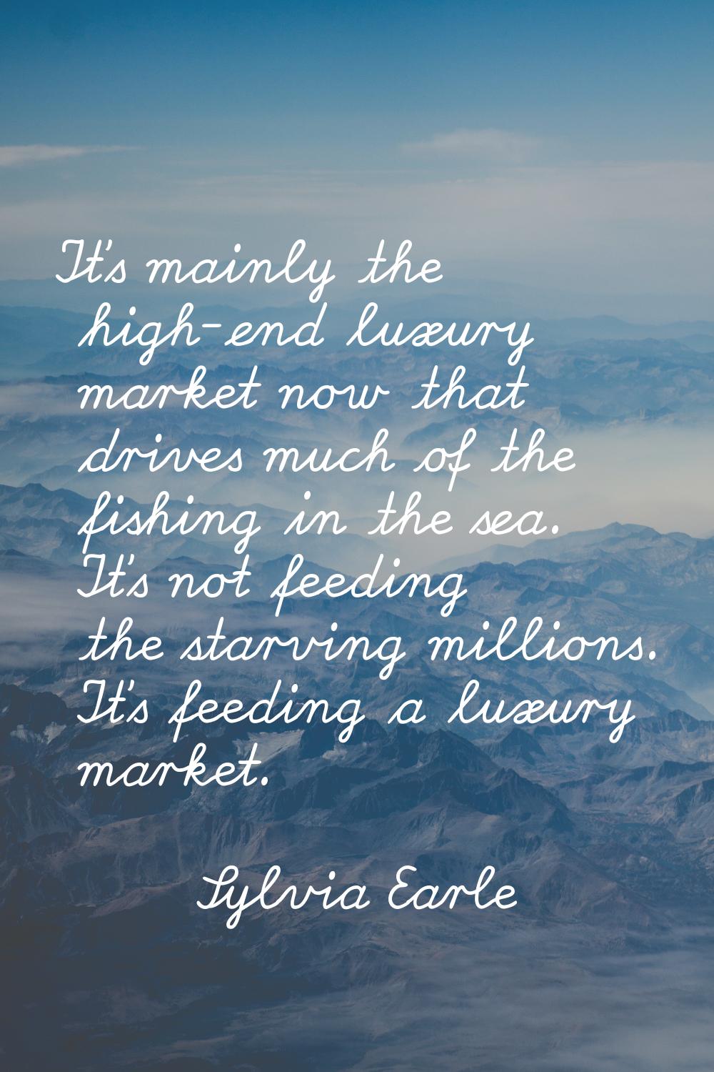 It's mainly the high-end luxury market now that drives much of the fishing in the sea. It's not fee